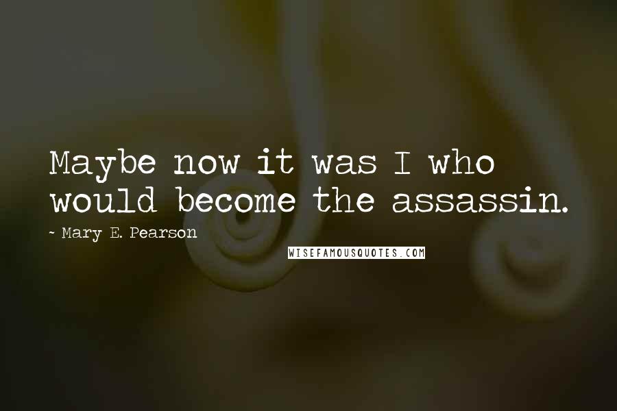 Mary E. Pearson Quotes: Maybe now it was I who would become the assassin.