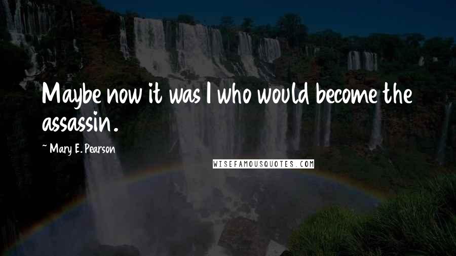 Mary E. Pearson Quotes: Maybe now it was I who would become the assassin.
