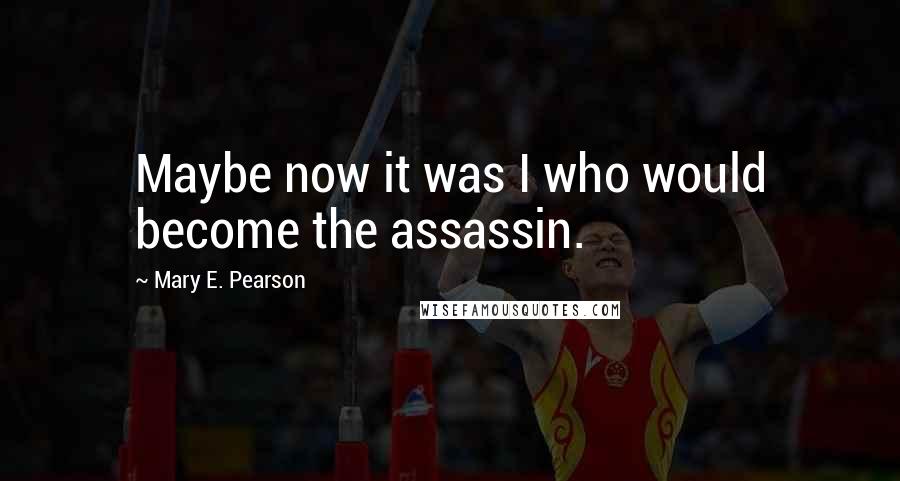Mary E. Pearson Quotes: Maybe now it was I who would become the assassin.