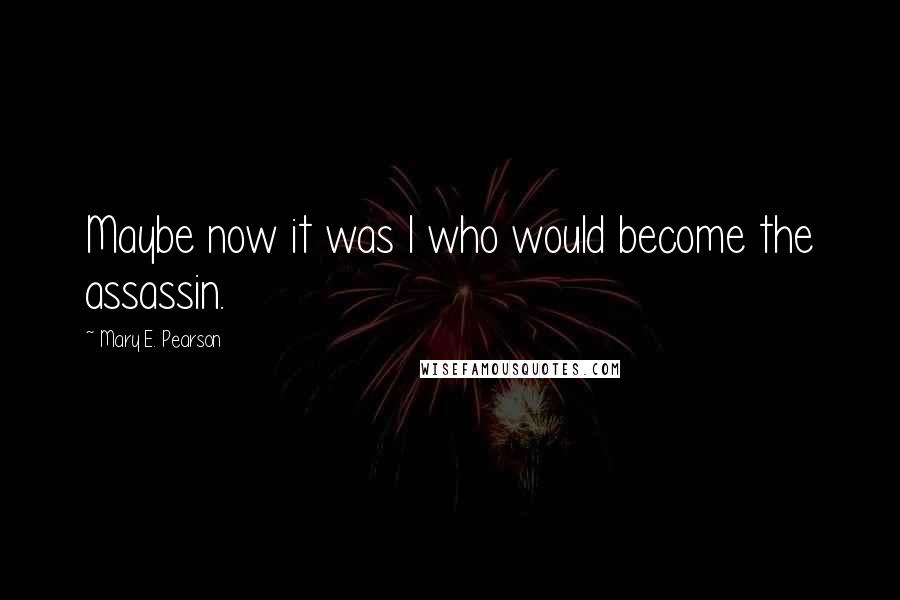 Mary E. Pearson Quotes: Maybe now it was I who would become the assassin.