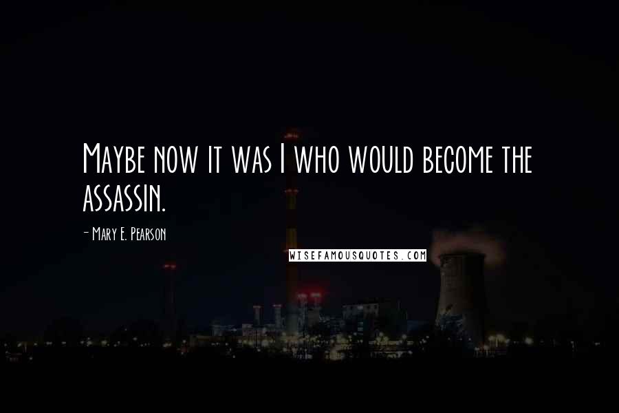 Mary E. Pearson Quotes: Maybe now it was I who would become the assassin.