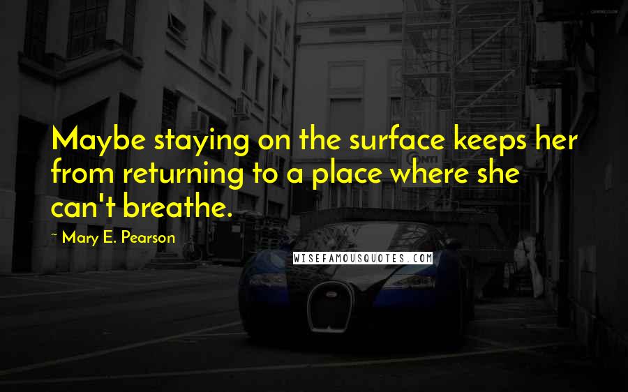 Mary E. Pearson Quotes: Maybe staying on the surface keeps her from returning to a place where she can't breathe.