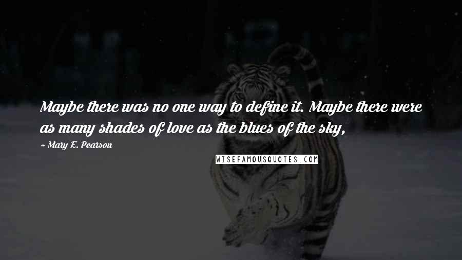 Mary E. Pearson Quotes: Maybe there was no one way to define it. Maybe there were as many shades of love as the blues of the sky,