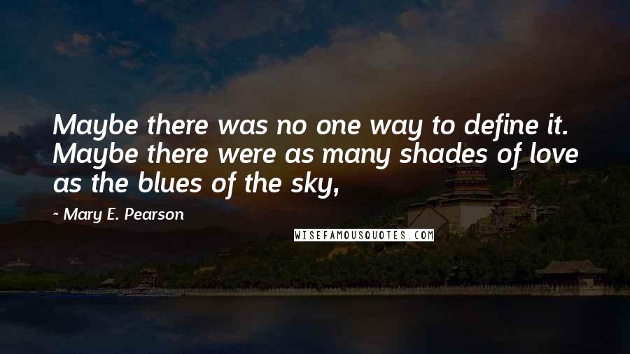 Mary E. Pearson Quotes: Maybe there was no one way to define it. Maybe there were as many shades of love as the blues of the sky,