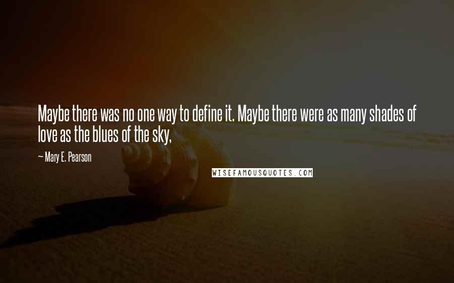 Mary E. Pearson Quotes: Maybe there was no one way to define it. Maybe there were as many shades of love as the blues of the sky,