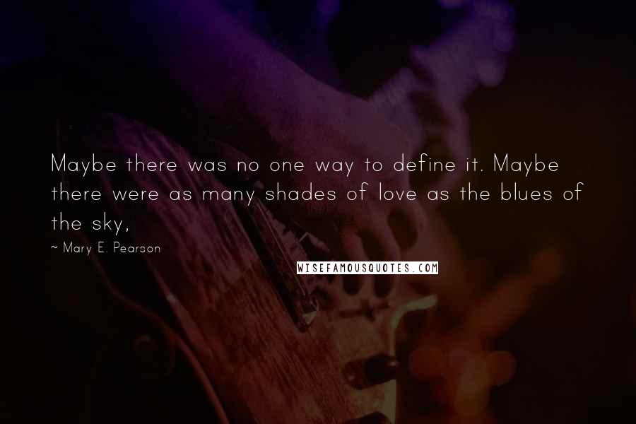 Mary E. Pearson Quotes: Maybe there was no one way to define it. Maybe there were as many shades of love as the blues of the sky,