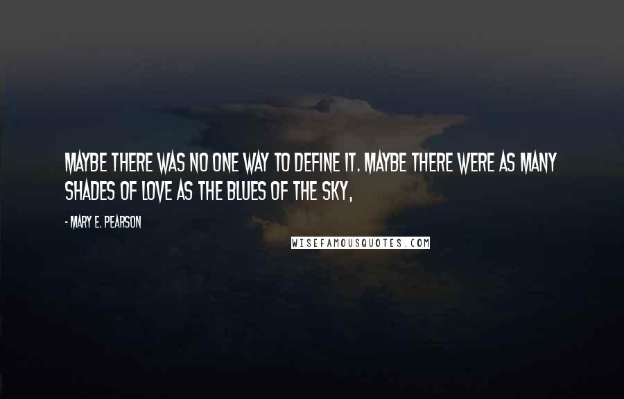 Mary E. Pearson Quotes: Maybe there was no one way to define it. Maybe there were as many shades of love as the blues of the sky,