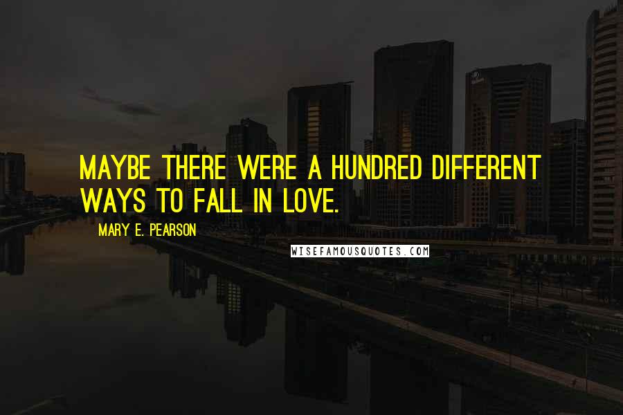 Mary E. Pearson Quotes: Maybe there were a hundred different ways to fall in love.