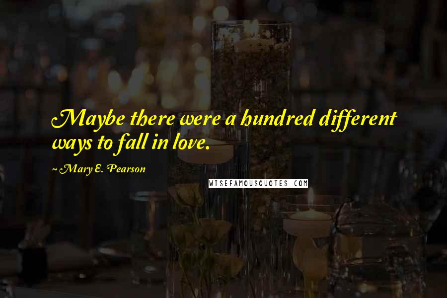 Mary E. Pearson Quotes: Maybe there were a hundred different ways to fall in love.