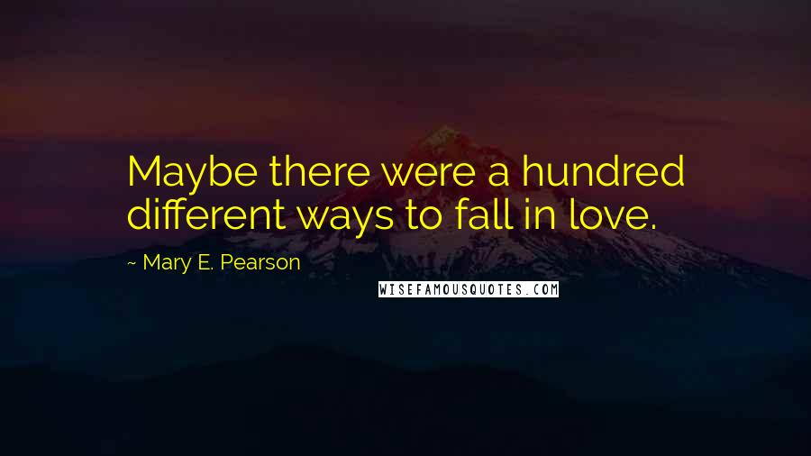 Mary E. Pearson Quotes: Maybe there were a hundred different ways to fall in love.