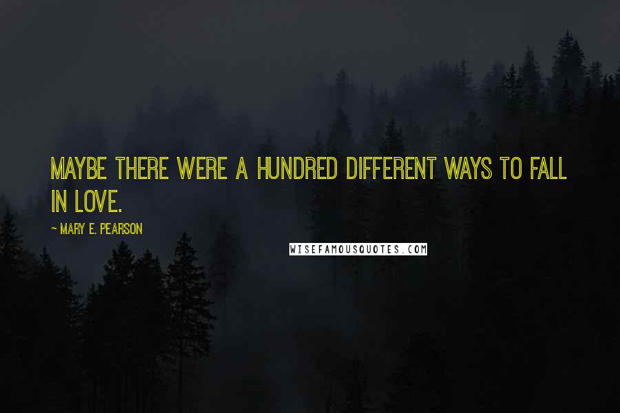 Mary E. Pearson Quotes: Maybe there were a hundred different ways to fall in love.