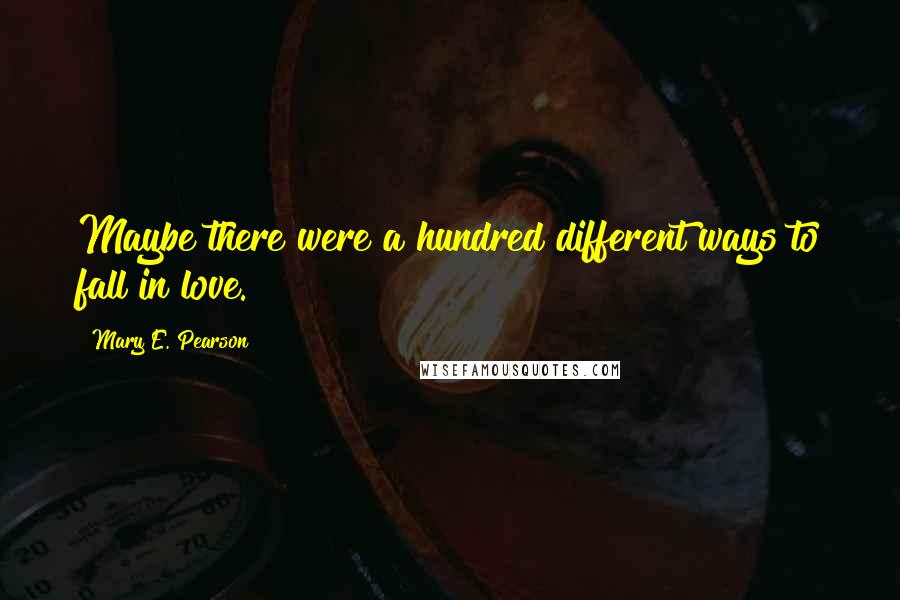 Mary E. Pearson Quotes: Maybe there were a hundred different ways to fall in love.