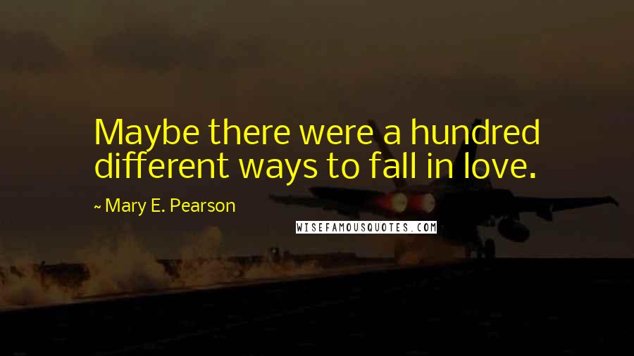 Mary E. Pearson Quotes: Maybe there were a hundred different ways to fall in love.
