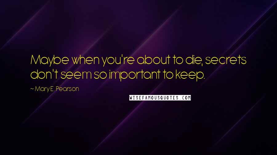 Mary E. Pearson Quotes: Maybe when you're about to die, secrets don't seem so important to keep.