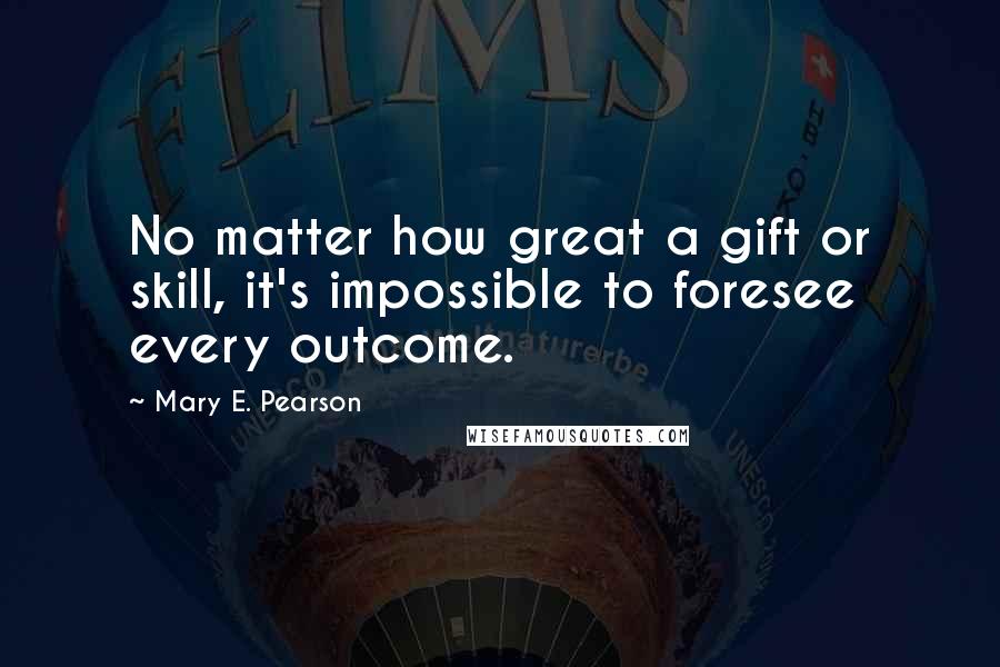 Mary E. Pearson Quotes: No matter how great a gift or skill, it's impossible to foresee every outcome.