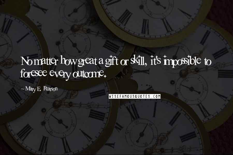 Mary E. Pearson Quotes: No matter how great a gift or skill, it's impossible to foresee every outcome.