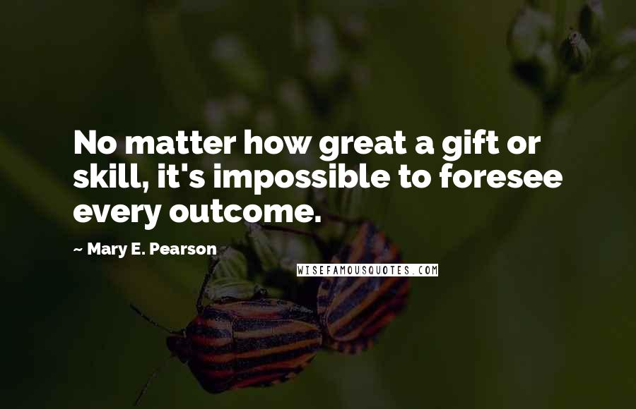 Mary E. Pearson Quotes: No matter how great a gift or skill, it's impossible to foresee every outcome.