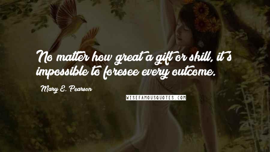 Mary E. Pearson Quotes: No matter how great a gift or skill, it's impossible to foresee every outcome.