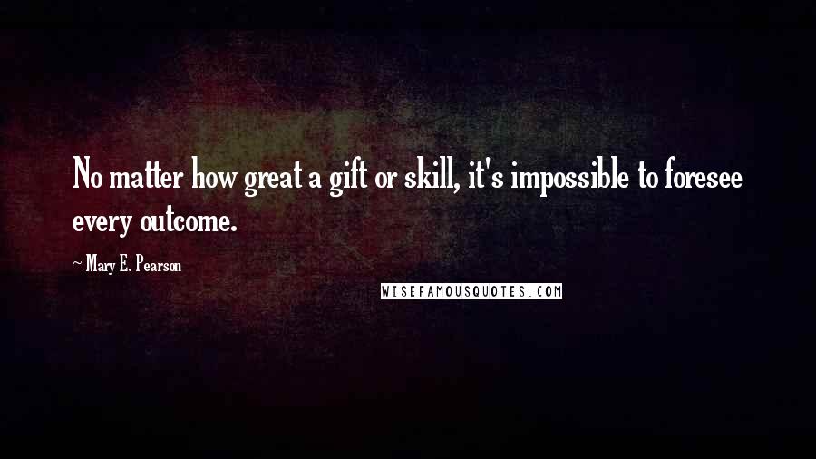 Mary E. Pearson Quotes: No matter how great a gift or skill, it's impossible to foresee every outcome.