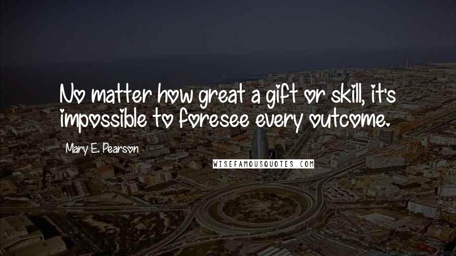 Mary E. Pearson Quotes: No matter how great a gift or skill, it's impossible to foresee every outcome.