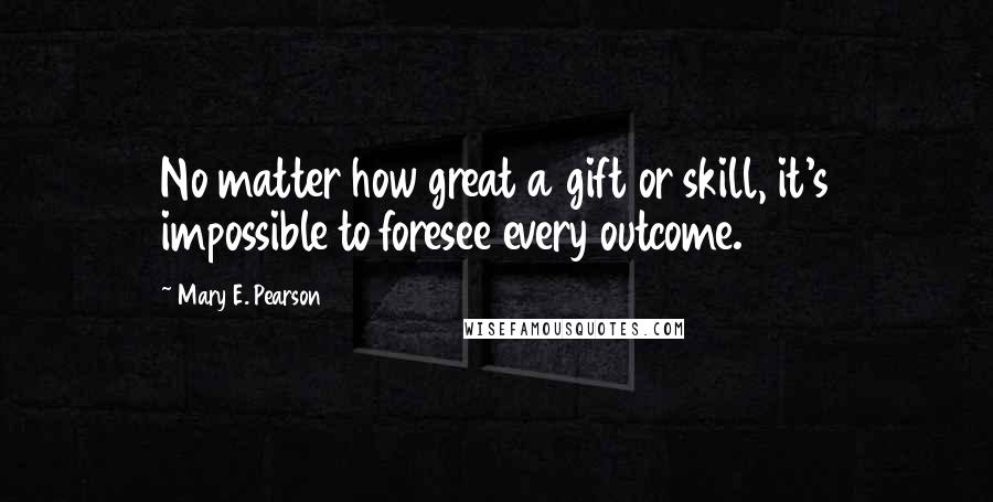 Mary E. Pearson Quotes: No matter how great a gift or skill, it's impossible to foresee every outcome.