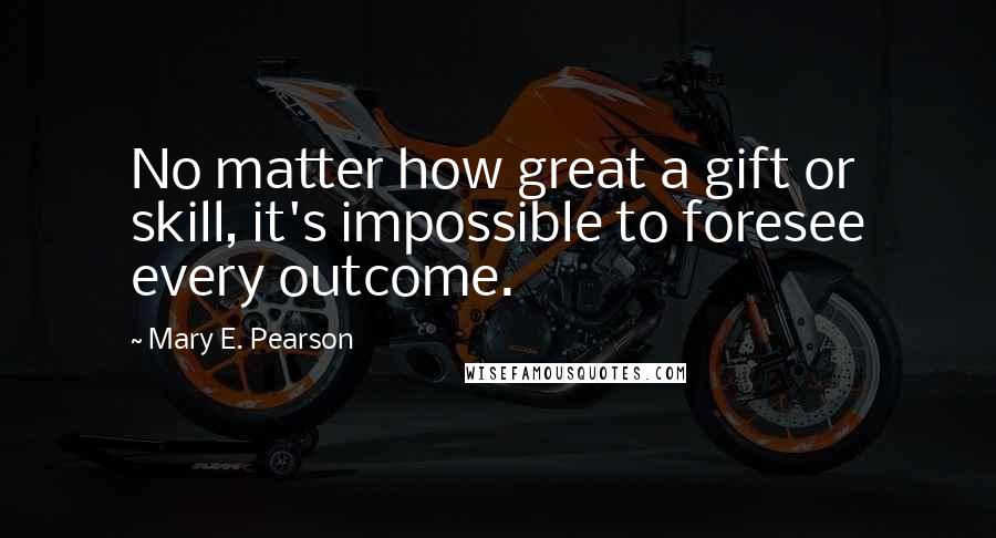 Mary E. Pearson Quotes: No matter how great a gift or skill, it's impossible to foresee every outcome.