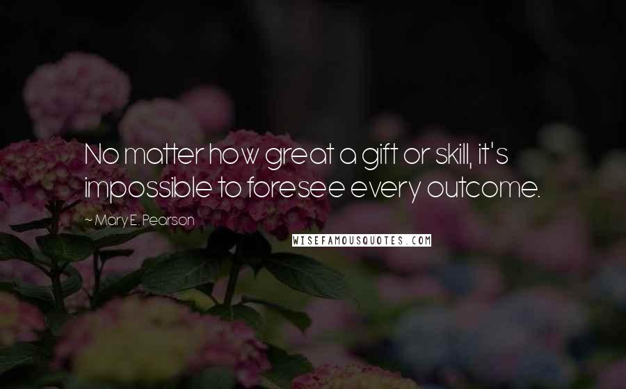 Mary E. Pearson Quotes: No matter how great a gift or skill, it's impossible to foresee every outcome.