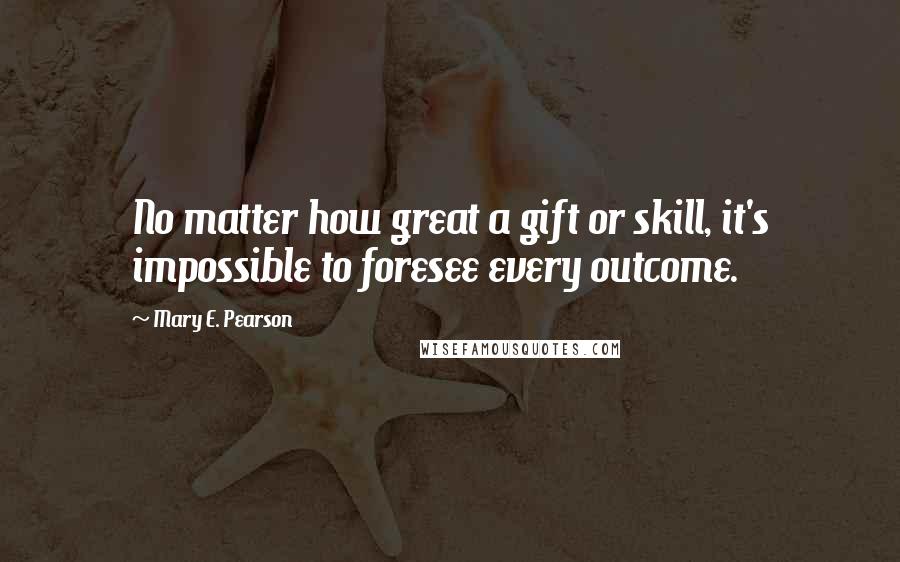 Mary E. Pearson Quotes: No matter how great a gift or skill, it's impossible to foresee every outcome.