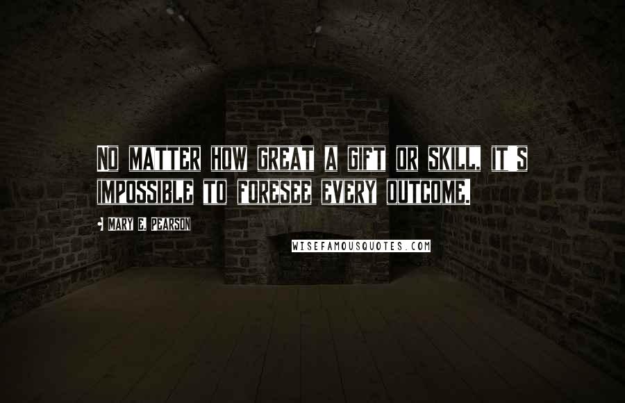 Mary E. Pearson Quotes: No matter how great a gift or skill, it's impossible to foresee every outcome.