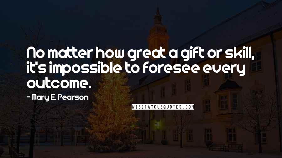 Mary E. Pearson Quotes: No matter how great a gift or skill, it's impossible to foresee every outcome.