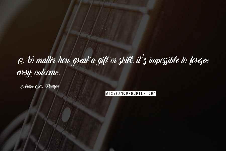 Mary E. Pearson Quotes: No matter how great a gift or skill, it's impossible to foresee every outcome.