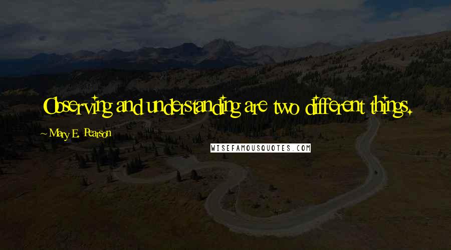 Mary E. Pearson Quotes: Observing and understanding are two different things.