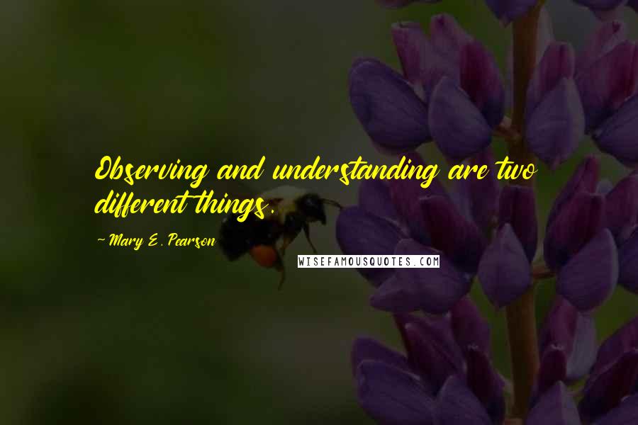 Mary E. Pearson Quotes: Observing and understanding are two different things.