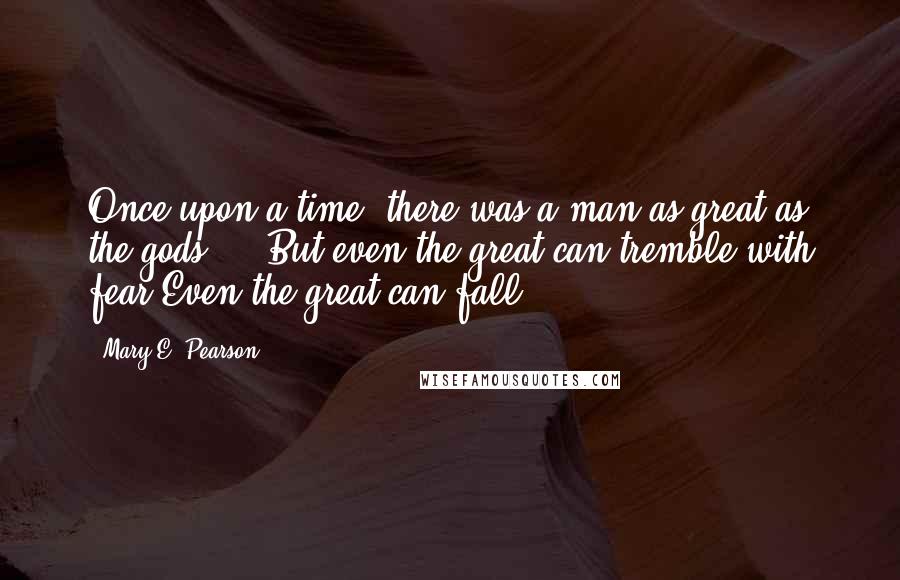 Mary E. Pearson Quotes: Once upon a time, there was a man as great as the gods ... But even the great can tremble with fear.Even the great can fall