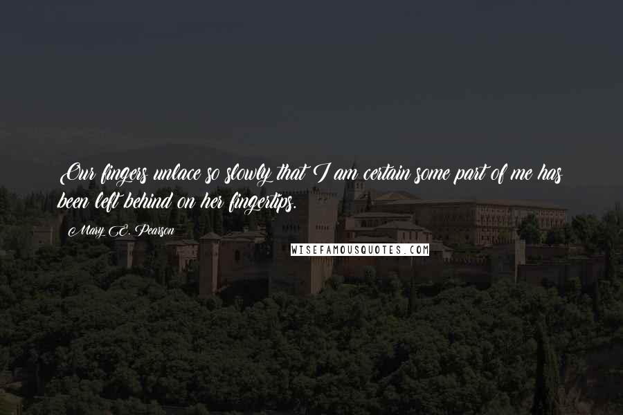 Mary E. Pearson Quotes: Our fingers unlace so slowly that I am certain some part of me has been left behind on her fingertips.