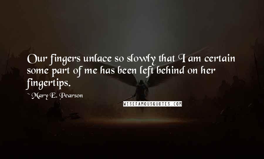 Mary E. Pearson Quotes: Our fingers unlace so slowly that I am certain some part of me has been left behind on her fingertips.
