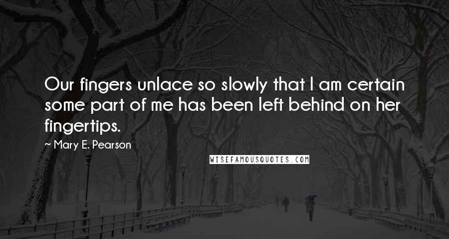 Mary E. Pearson Quotes: Our fingers unlace so slowly that I am certain some part of me has been left behind on her fingertips.