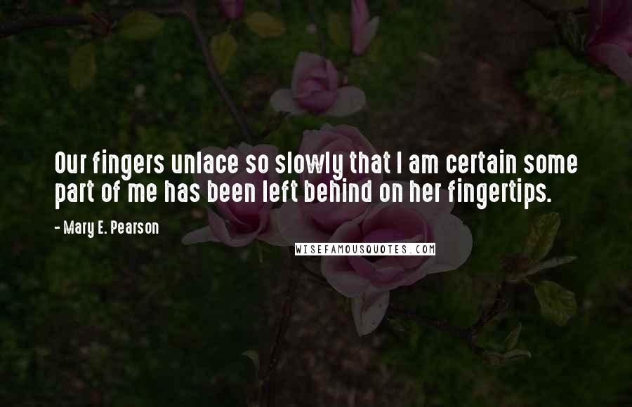 Mary E. Pearson Quotes: Our fingers unlace so slowly that I am certain some part of me has been left behind on her fingertips.