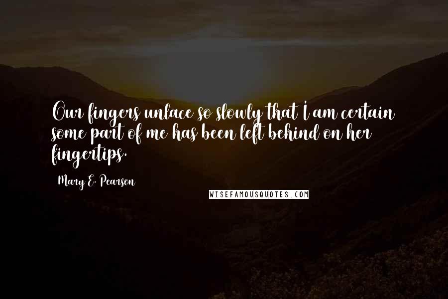 Mary E. Pearson Quotes: Our fingers unlace so slowly that I am certain some part of me has been left behind on her fingertips.