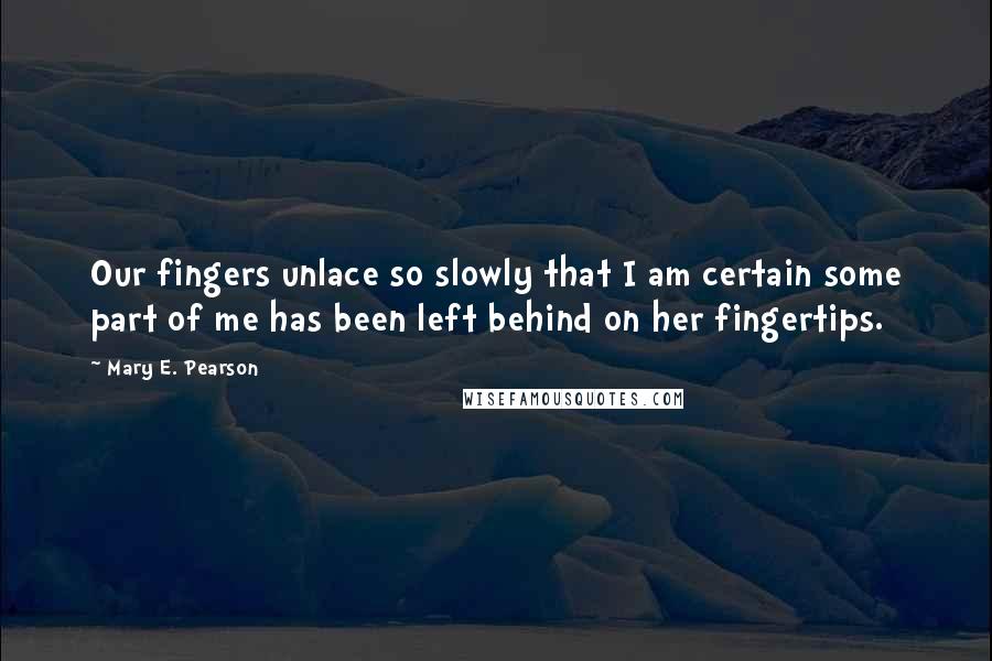 Mary E. Pearson Quotes: Our fingers unlace so slowly that I am certain some part of me has been left behind on her fingertips.