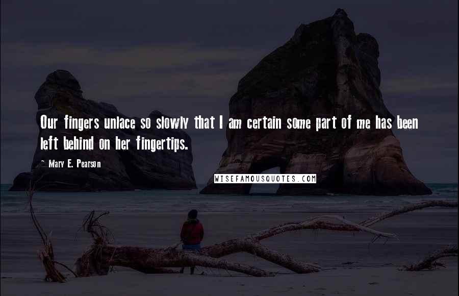 Mary E. Pearson Quotes: Our fingers unlace so slowly that I am certain some part of me has been left behind on her fingertips.