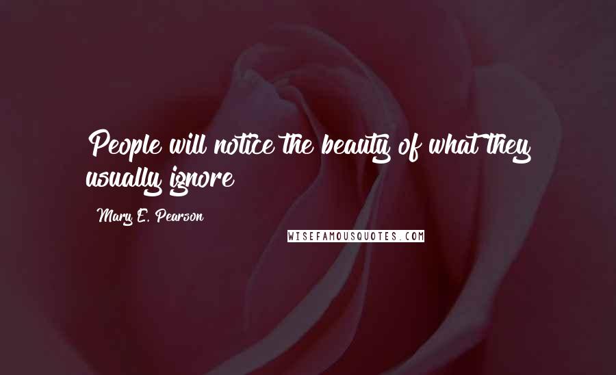 Mary E. Pearson Quotes: People will notice the beauty of what they usually ignore ~