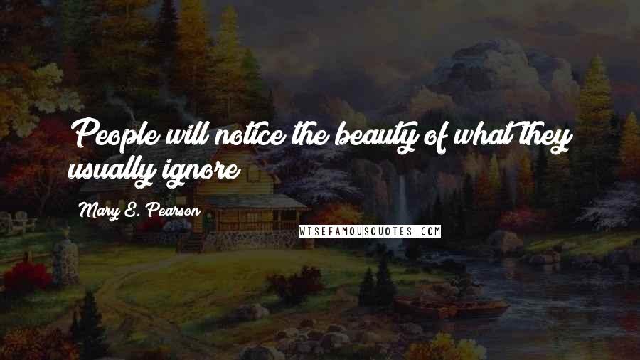 Mary E. Pearson Quotes: People will notice the beauty of what they usually ignore ~