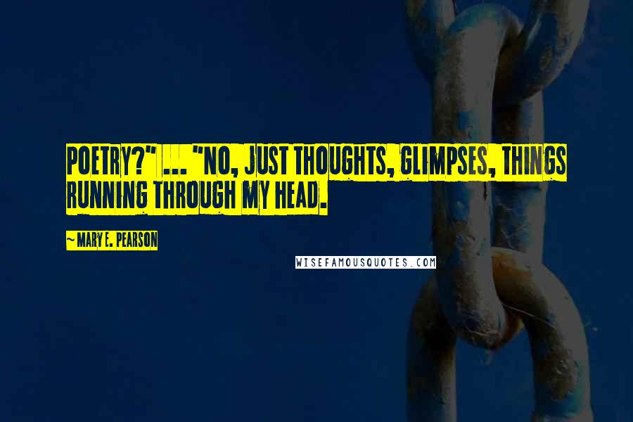 Mary E. Pearson Quotes: Poetry?" ... "No, just thoughts, glimpses, things running through my head.