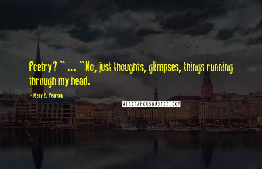 Mary E. Pearson Quotes: Poetry?" ... "No, just thoughts, glimpses, things running through my head.