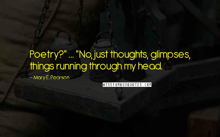 Mary E. Pearson Quotes: Poetry?" ... "No, just thoughts, glimpses, things running through my head.