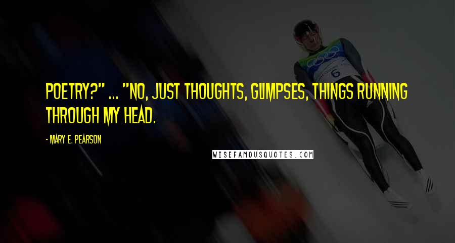 Mary E. Pearson Quotes: Poetry?" ... "No, just thoughts, glimpses, things running through my head.