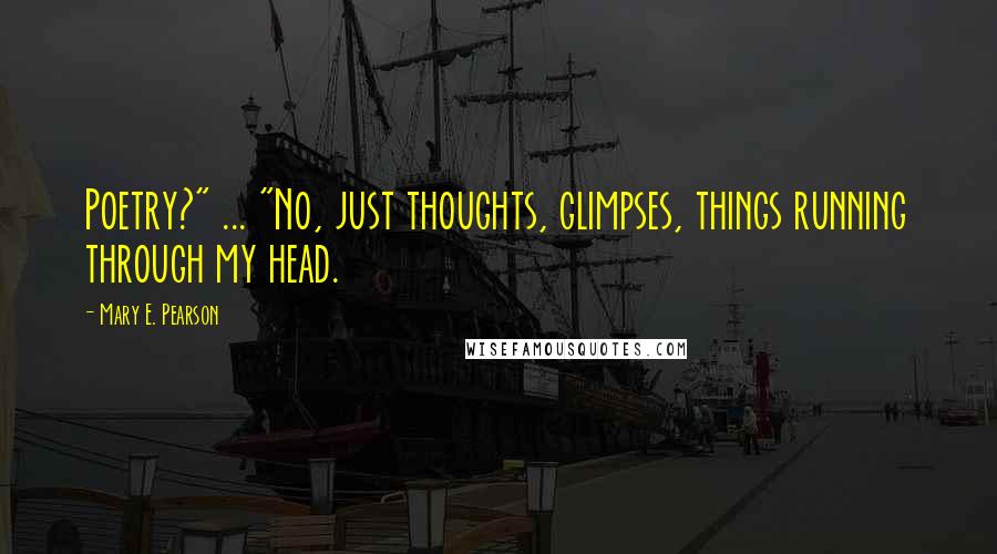Mary E. Pearson Quotes: Poetry?" ... "No, just thoughts, glimpses, things running through my head.