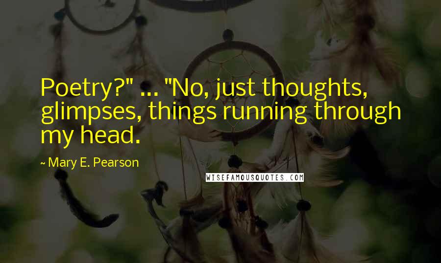 Mary E. Pearson Quotes: Poetry?" ... "No, just thoughts, glimpses, things running through my head.