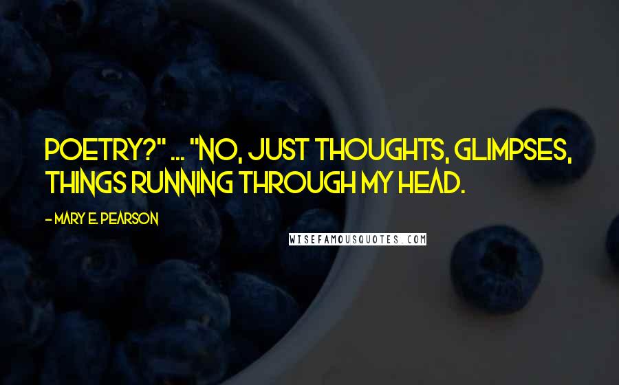 Mary E. Pearson Quotes: Poetry?" ... "No, just thoughts, glimpses, things running through my head.